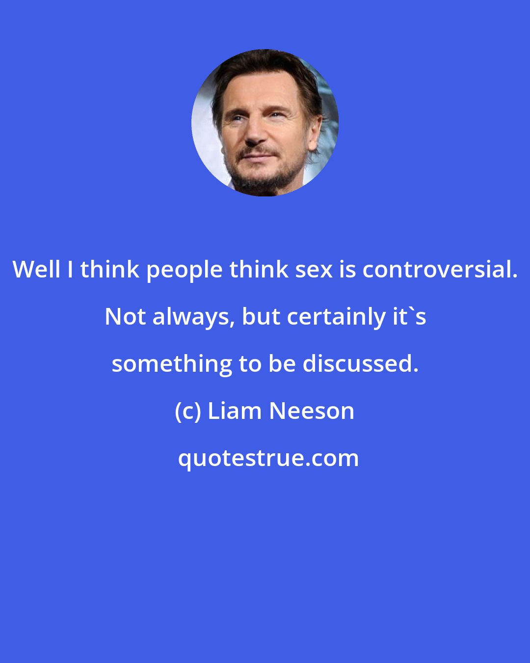 Liam Neeson: Well I think people think sex is controversial. Not always, but certainly it's something to be discussed.