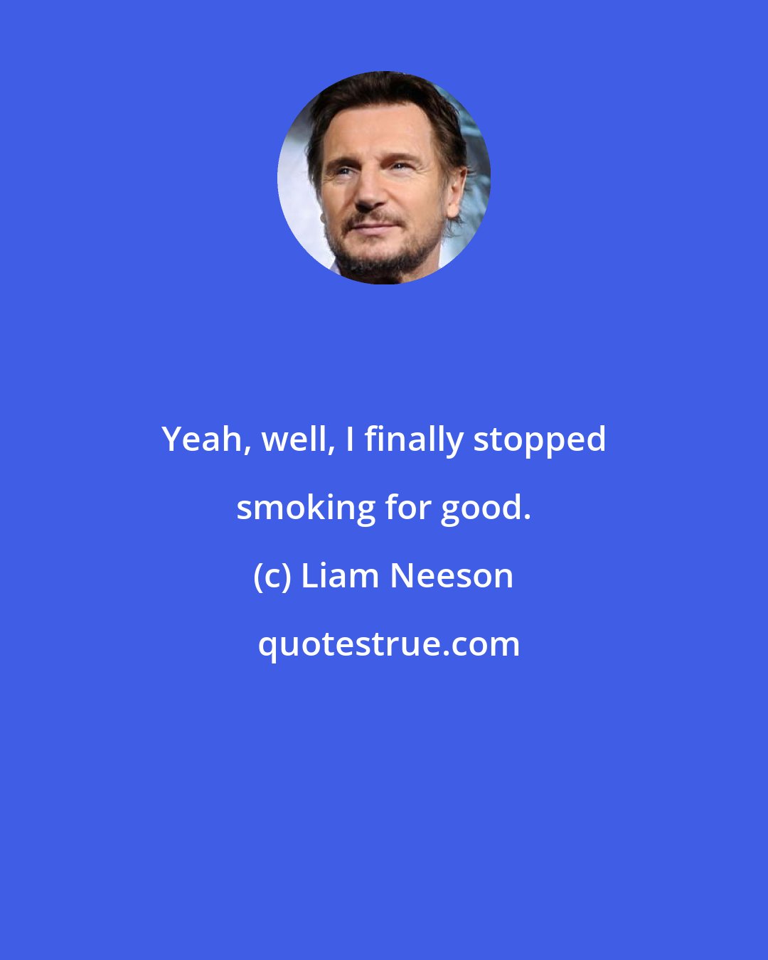 Liam Neeson: Yeah, well, I finally stopped smoking for good.