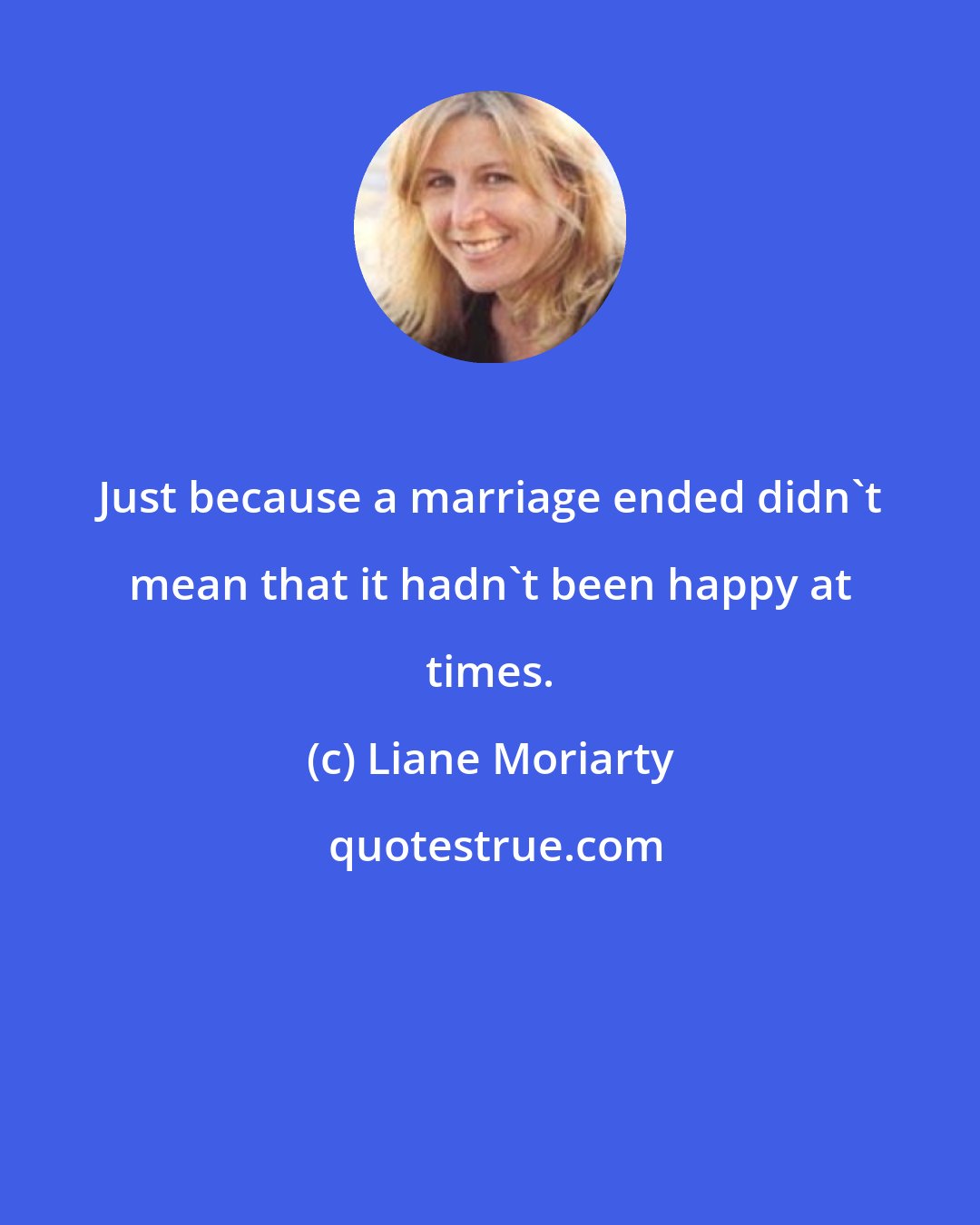 Liane Moriarty: Just because a marriage ended didn't mean that it hadn't been happy at times.
