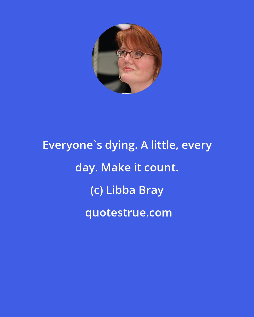 Libba Bray: Everyone's dying. A little, every day. Make it count.