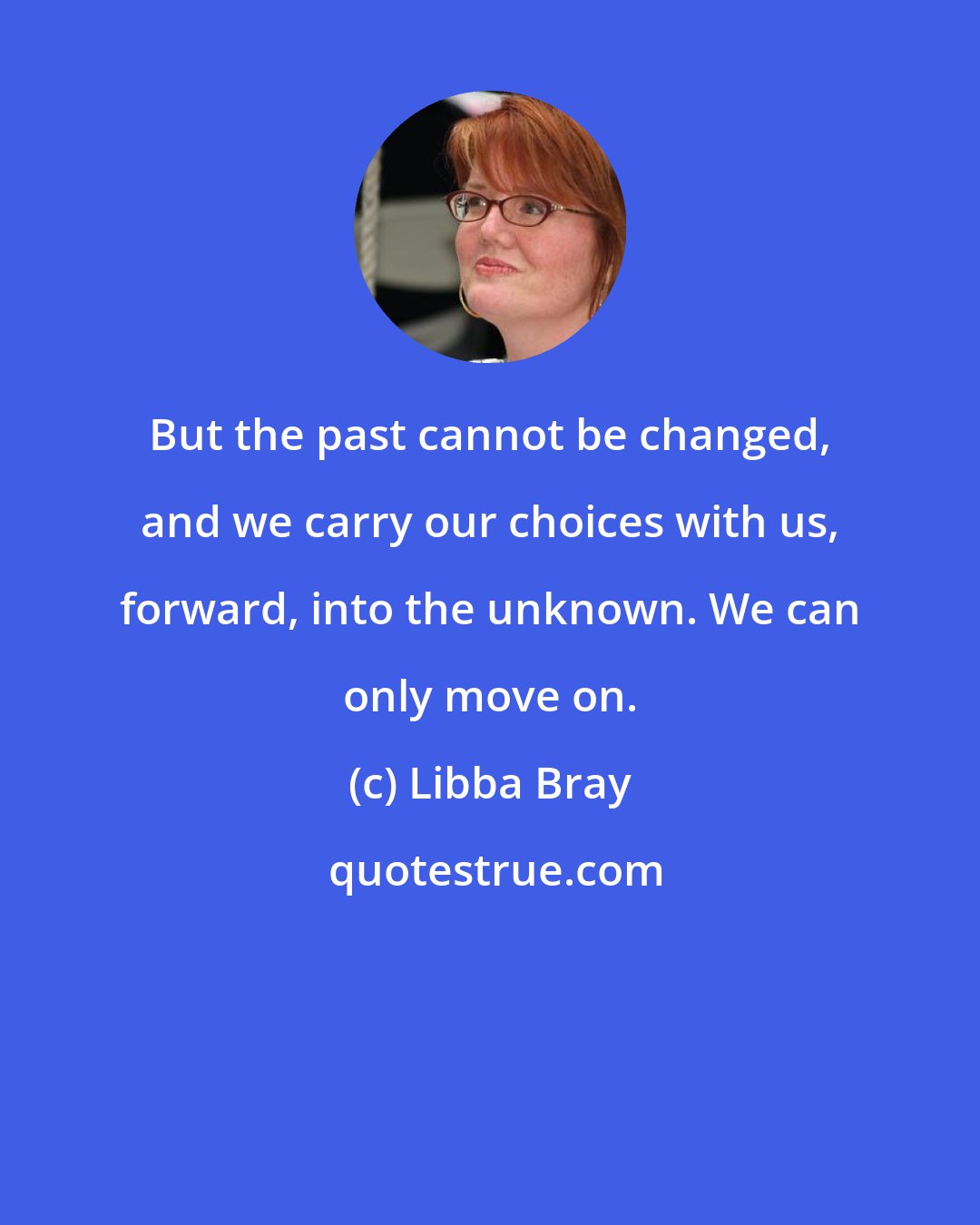 Libba Bray: But the past cannot be changed, and we carry our choices with us, forward, into the unknown. We can only move on.