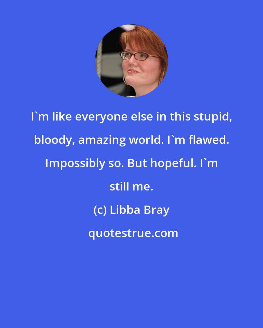 Libba Bray: I'm like everyone else in this stupid, bloody, amazing world. I'm flawed. Impossibly so. But hopeful. I'm still me.