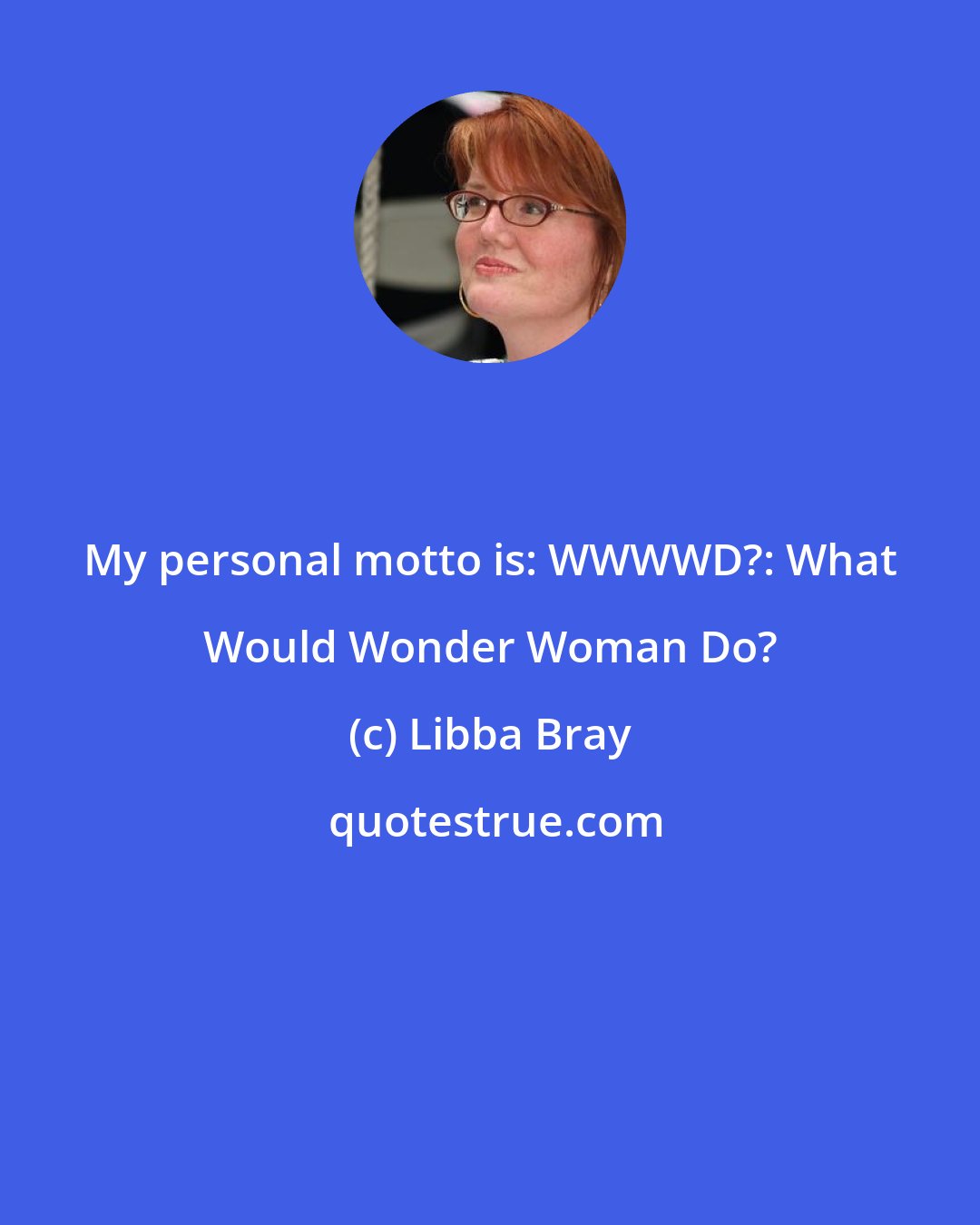 Libba Bray: My personal motto is: WWWWD?: What Would Wonder Woman Do?