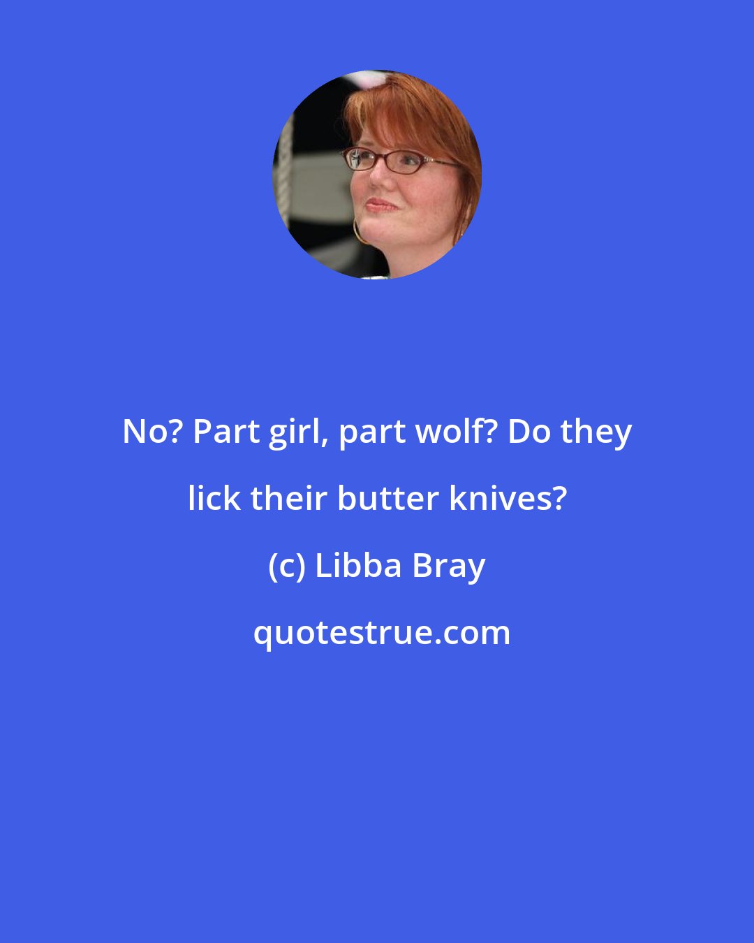 Libba Bray: No? Part girl, part wolf? Do they lick their butter knives?