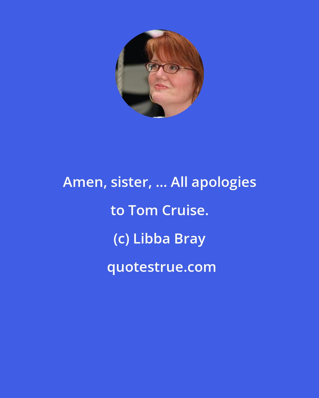 Libba Bray: Amen, sister, ... All apologies to Tom Cruise.