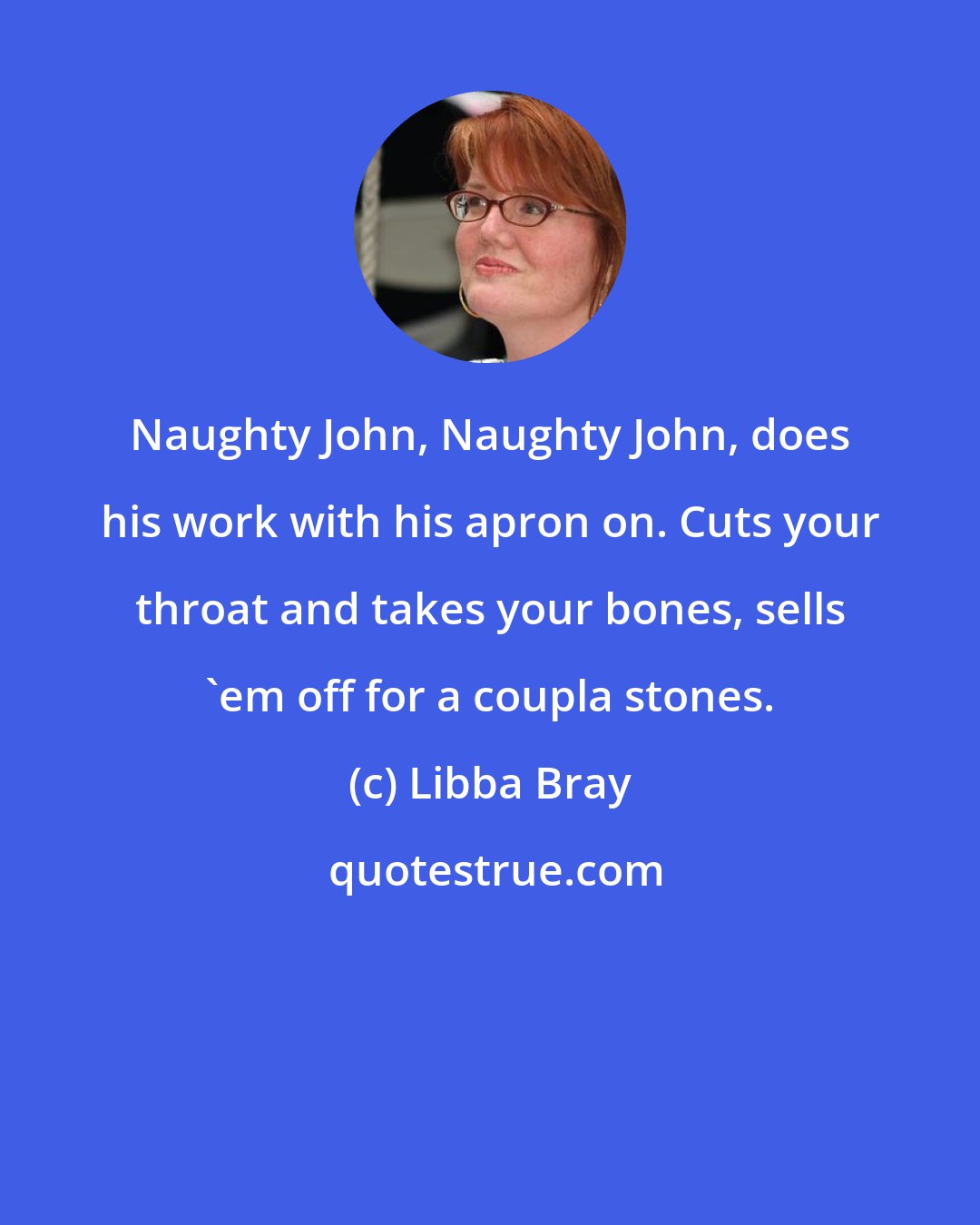 Libba Bray: Naughty John, Naughty John, does his work with his apron on. Cuts your throat and takes your bones, sells 'em off for a coupla stones.