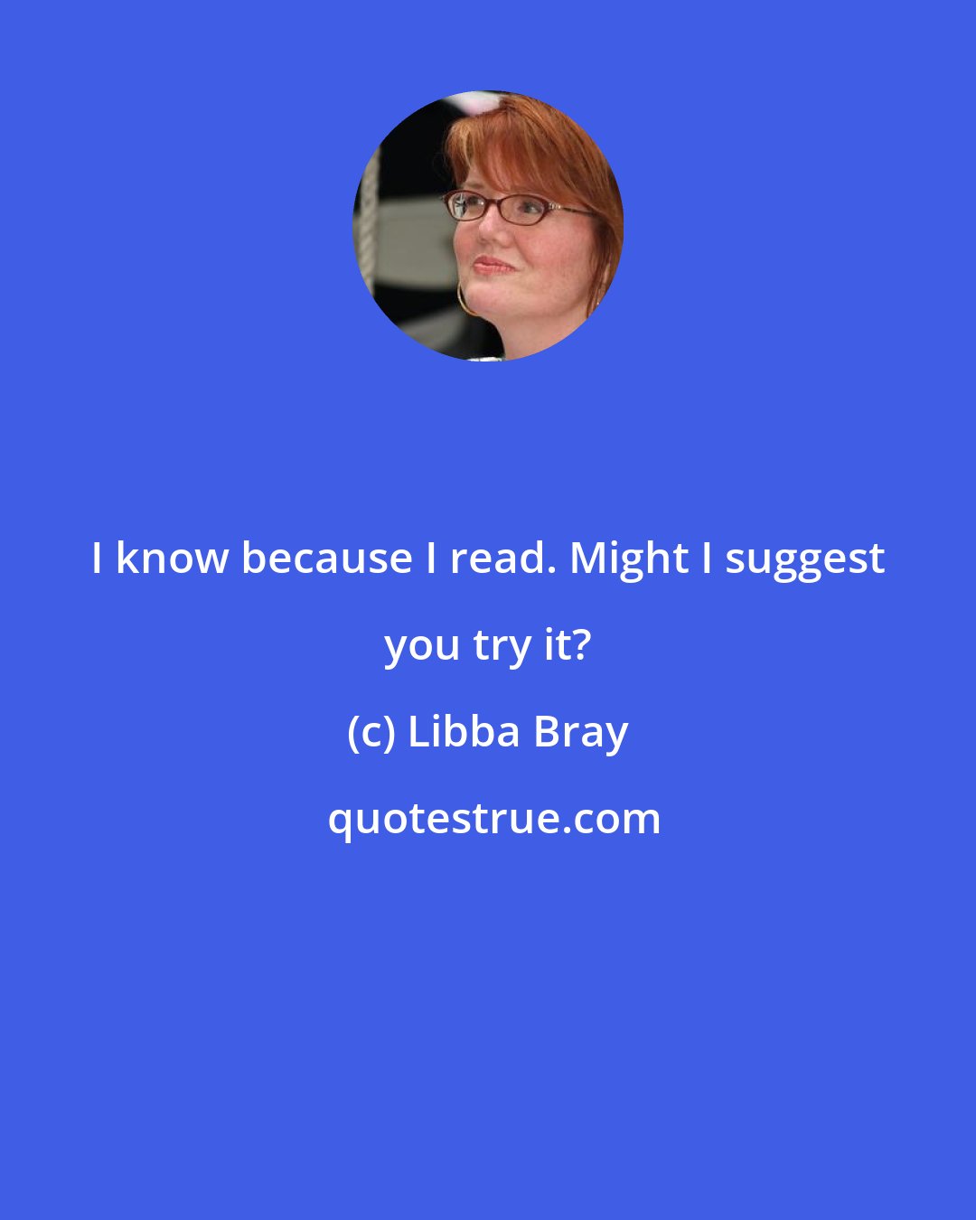 Libba Bray: I know because I read. Might I suggest you try it?