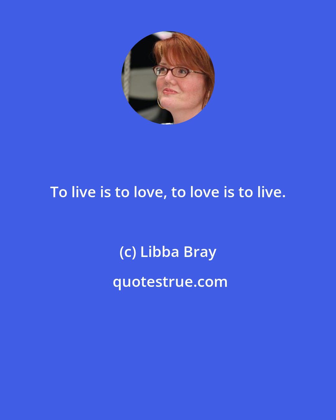 Libba Bray: To live is to love, to love is to live.