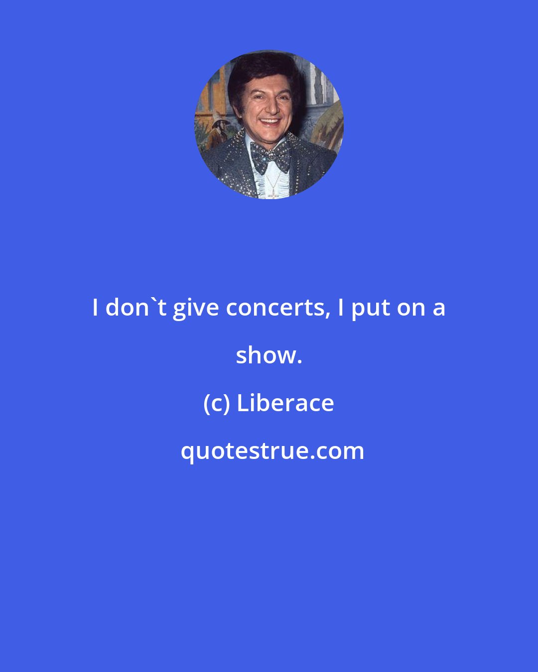 Liberace: I don't give concerts, I put on a show.