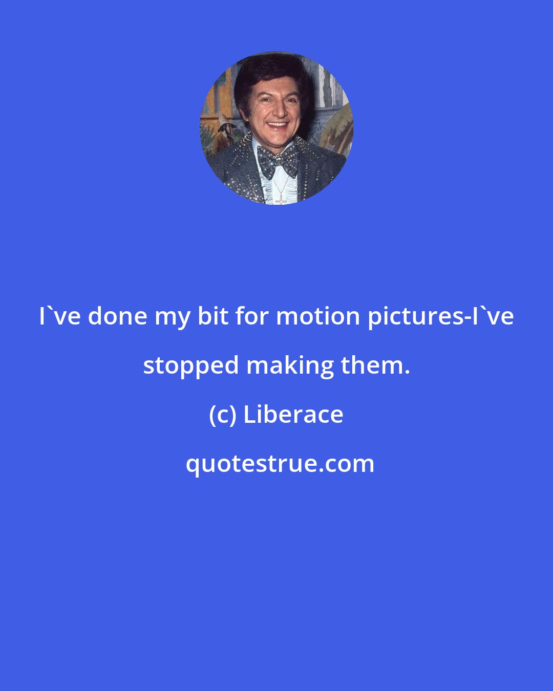 Liberace: I've done my bit for motion pictures-I've stopped making them.