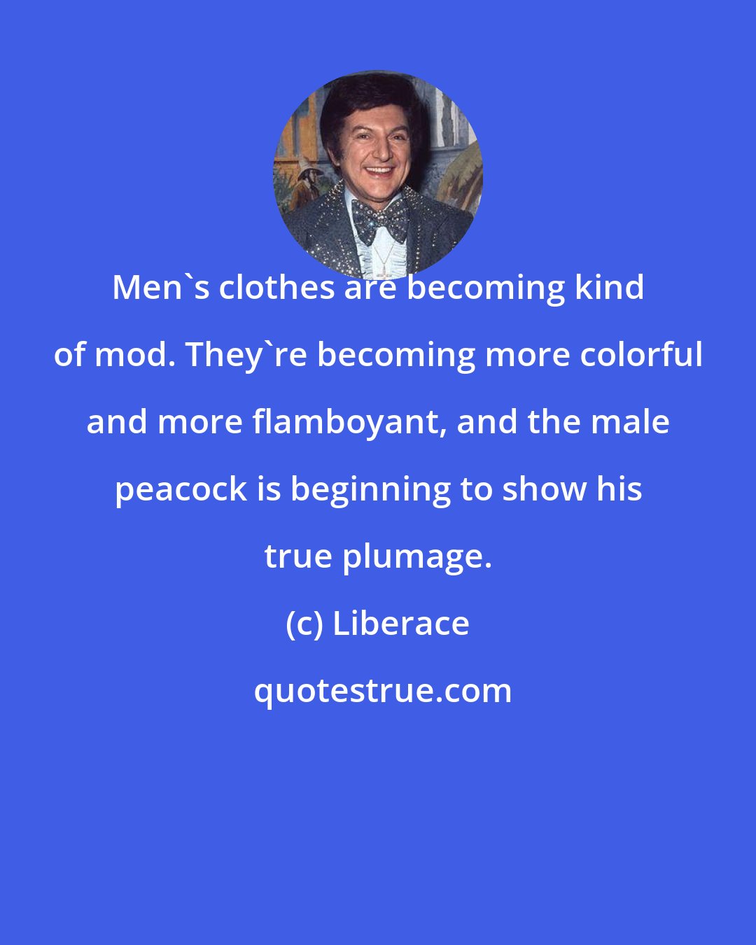 Liberace: Men's clothes are becoming kind of mod. They're becoming more colorful and more flamboyant, and the male peacock is beginning to show his true plumage.