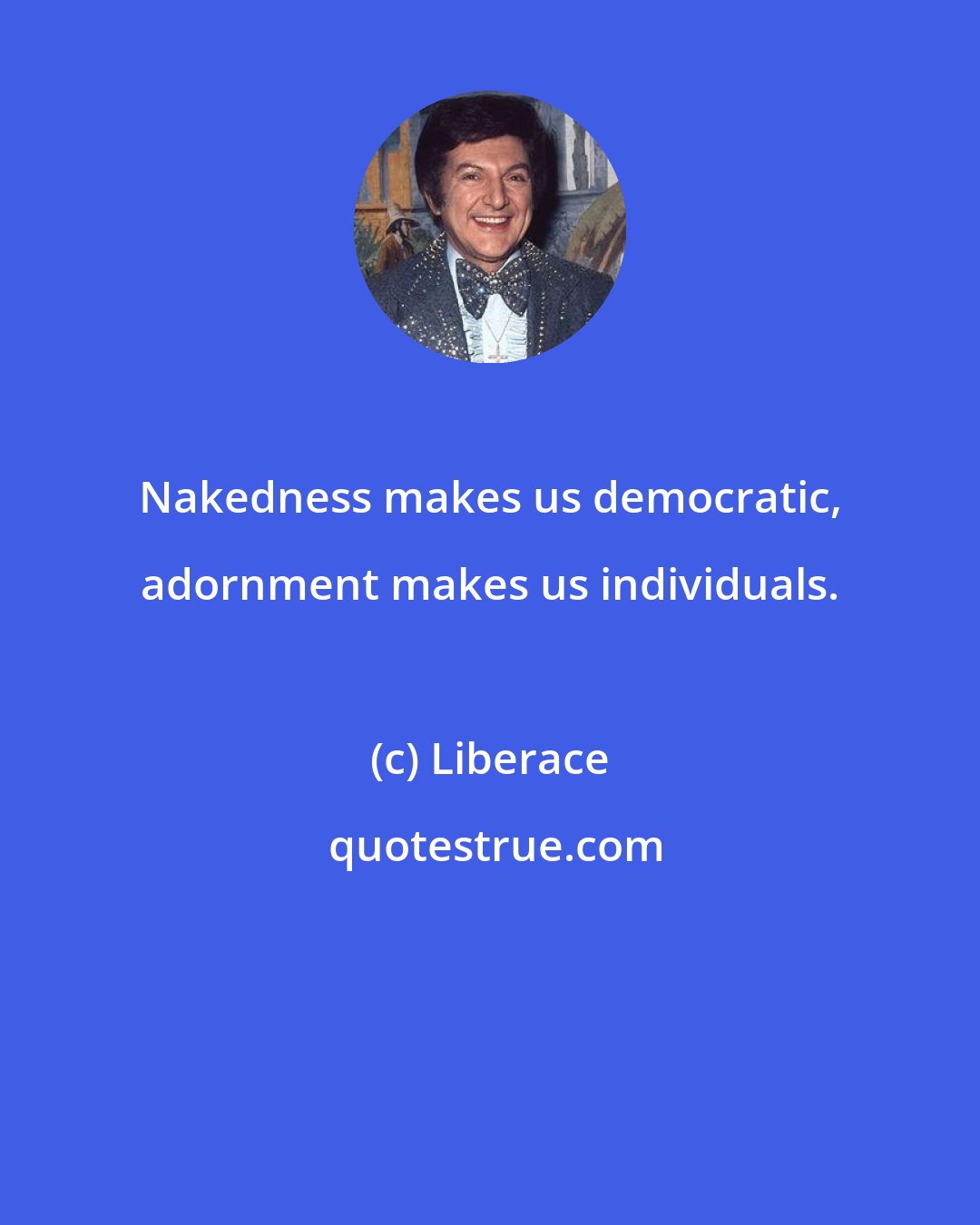 Liberace: Nakedness makes us democratic, adornment makes us individuals.