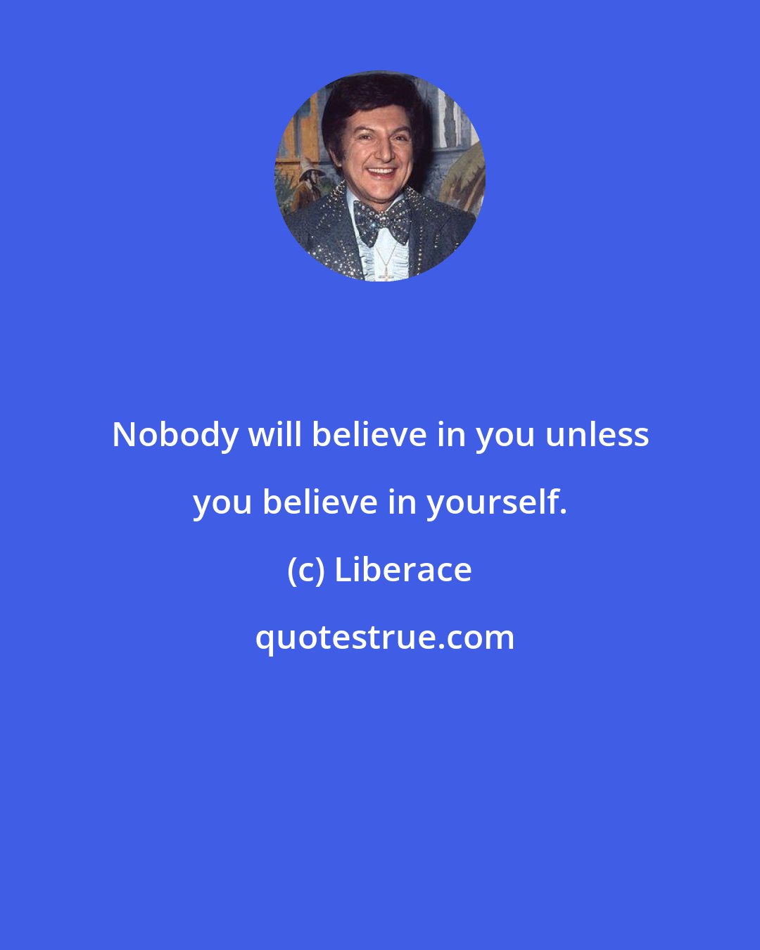 Liberace: Nobody will believe in you unless you believe in yourself.