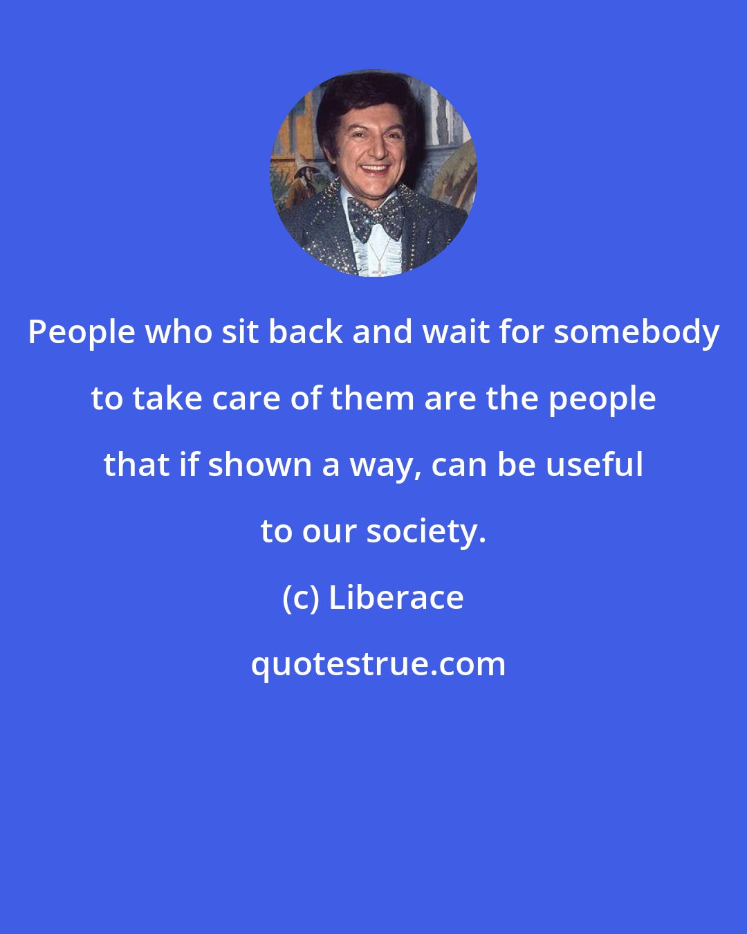 Liberace: People who sit back and wait for somebody to take care of them are the people that if shown a way, can be useful to our society.