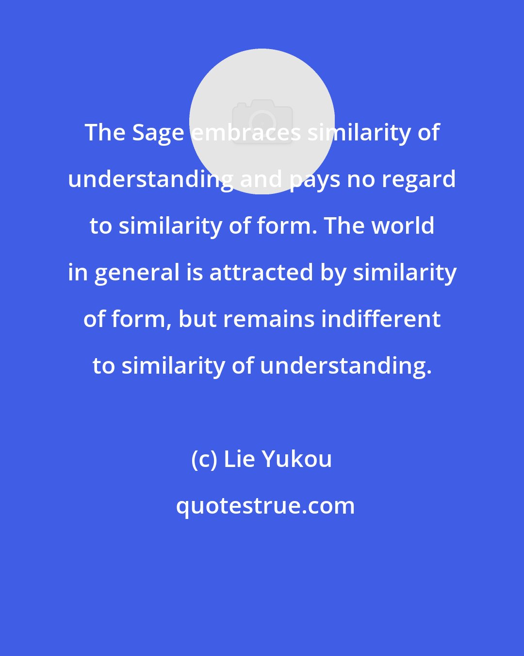 Lie Yukou: The Sage embraces similarity of understanding and pays no regard to similarity of form. The world in general is attracted by similarity of form, but remains indifferent to similarity of understanding.