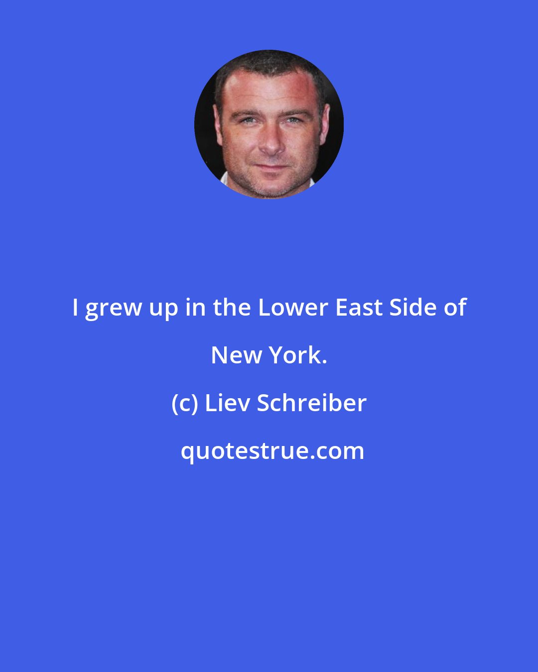 Liev Schreiber: I grew up in the Lower East Side of New York.