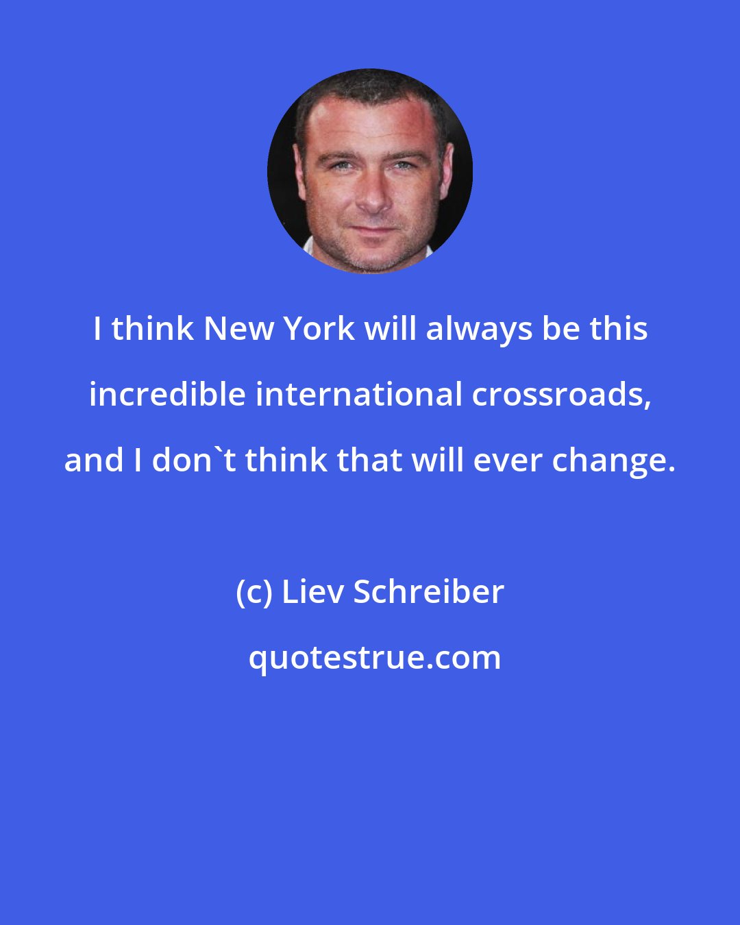 Liev Schreiber: I think New York will always be this incredible international crossroads, and I don't think that will ever change.