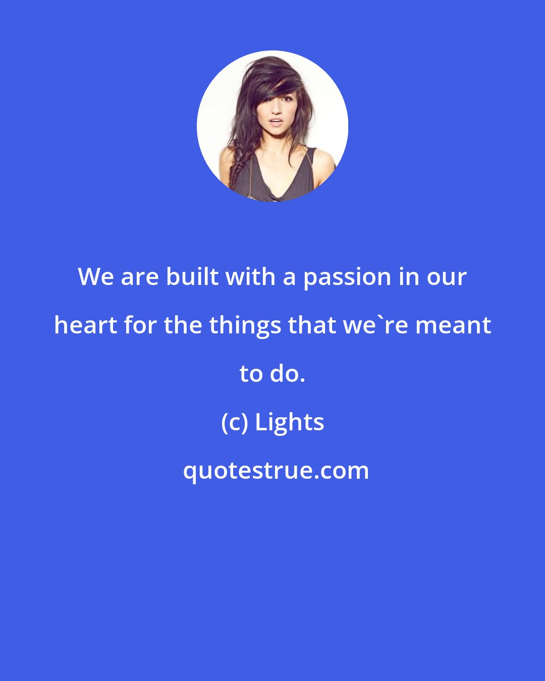 Lights: We are built with a passion in our heart for the things that we're meant to do.