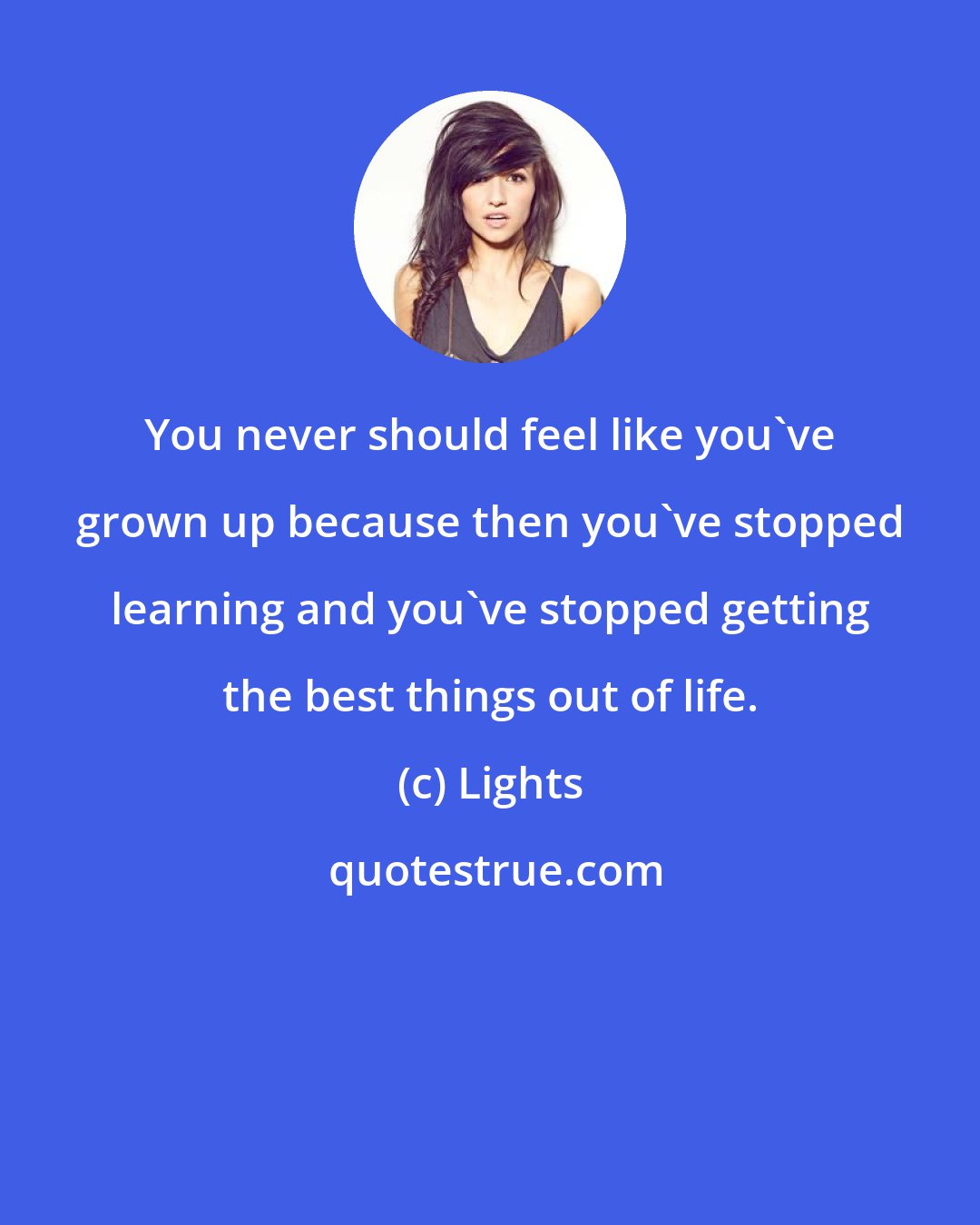 Lights: You never should feel like you've grown up because then you've stopped learning and you've stopped getting the best things out of life.