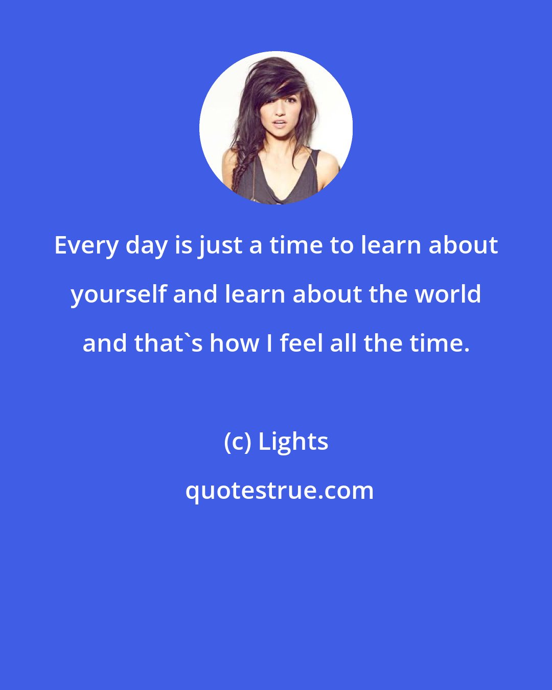 Lights: Every day is just a time to learn about yourself and learn about the world and that's how I feel all the time.