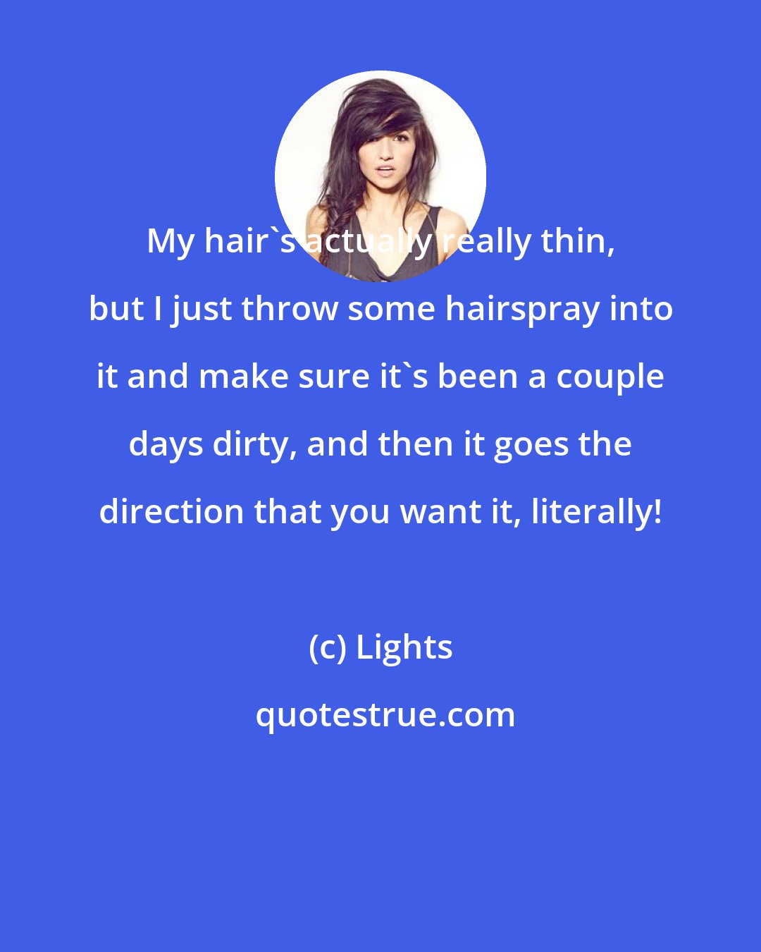 Lights: My hair's actually really thin, but I just throw some hairspray into it and make sure it's been a couple days dirty, and then it goes the direction that you want it, literally!