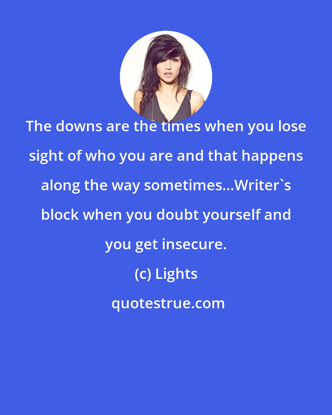 Lights: The downs are the times when you lose sight of who you are and that happens along the way sometimes...Writer's block when you doubt yourself and you get insecure.