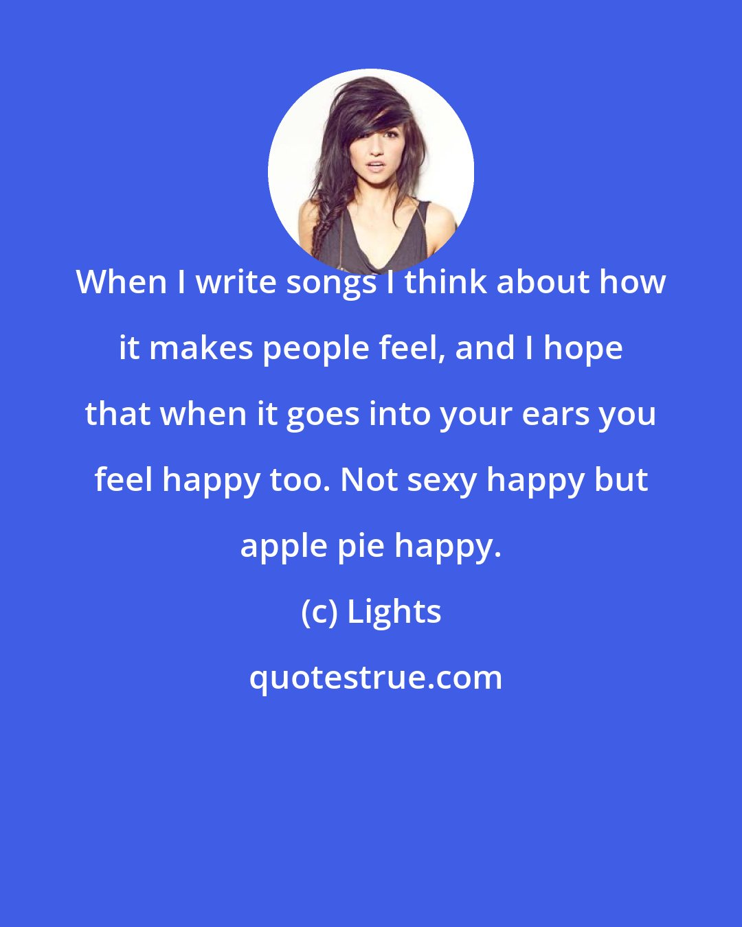 Lights: When I write songs I think about how it makes people feel, and I hope that when it goes into your ears you feel happy too. Not sexy happy but apple pie happy.