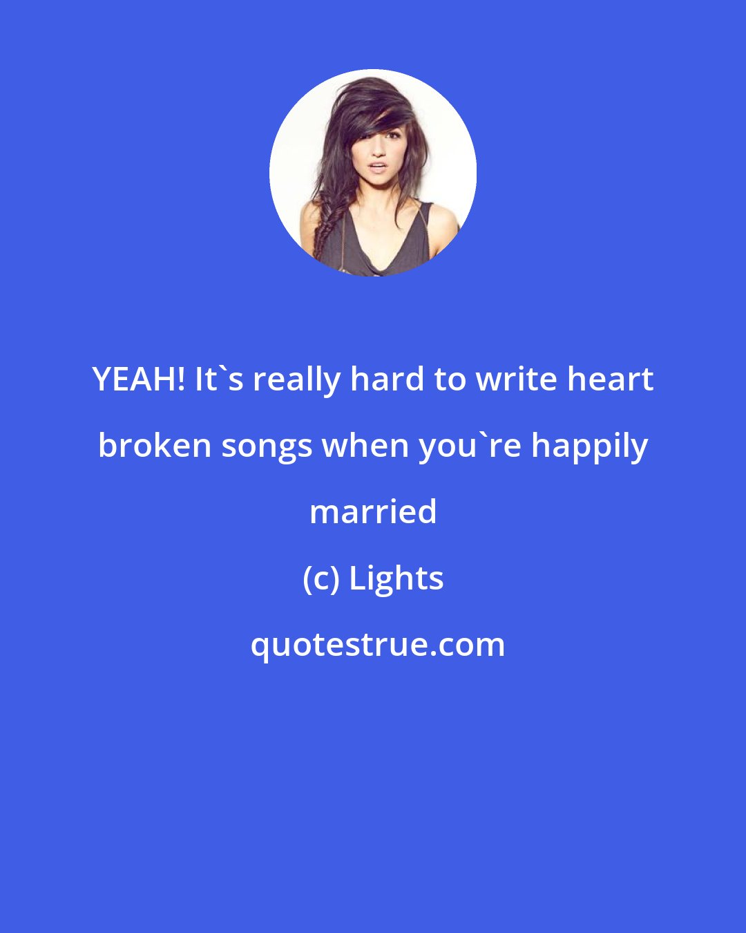 Lights: YEAH! It's really hard to write heart broken songs when you're happily married