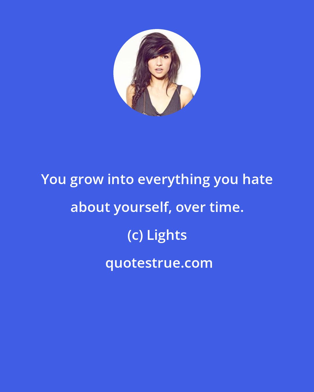 Lights: You grow into everything you hate about yourself, over time.