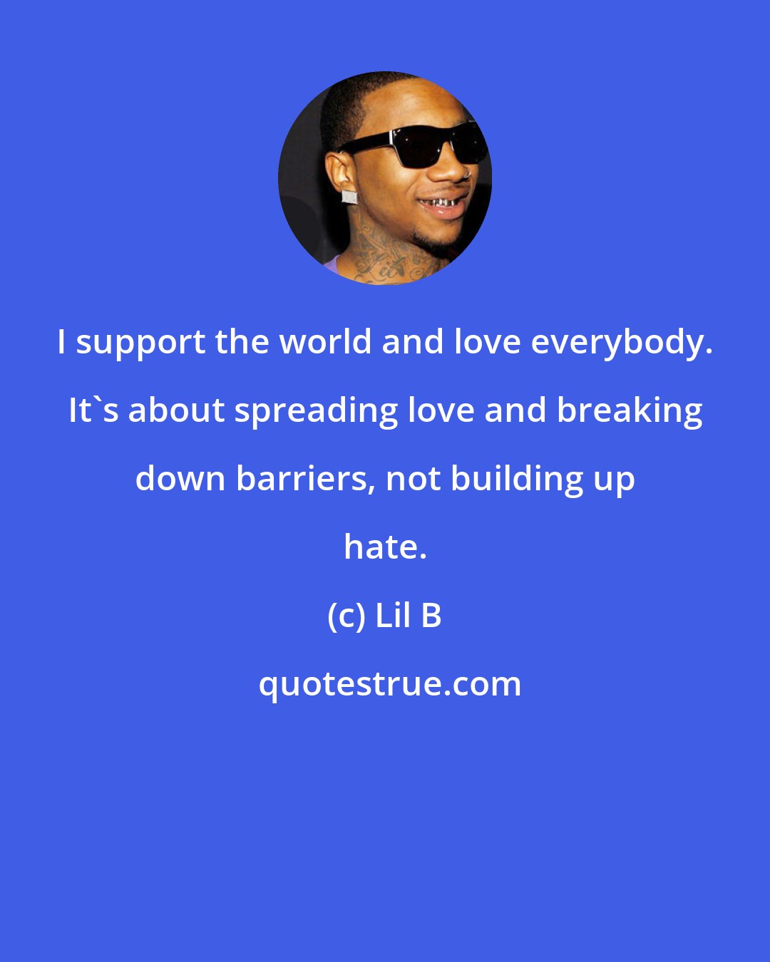 Lil B: I support the world and love everybody. It's about spreading love and breaking down barriers, not building up hate.