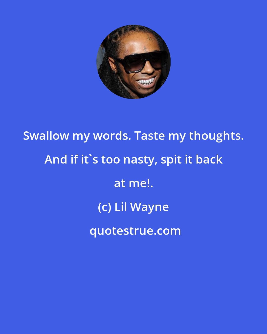 Lil Wayne: Swallow my words. Taste my thoughts. And if it's too nasty, spit it back at me!.