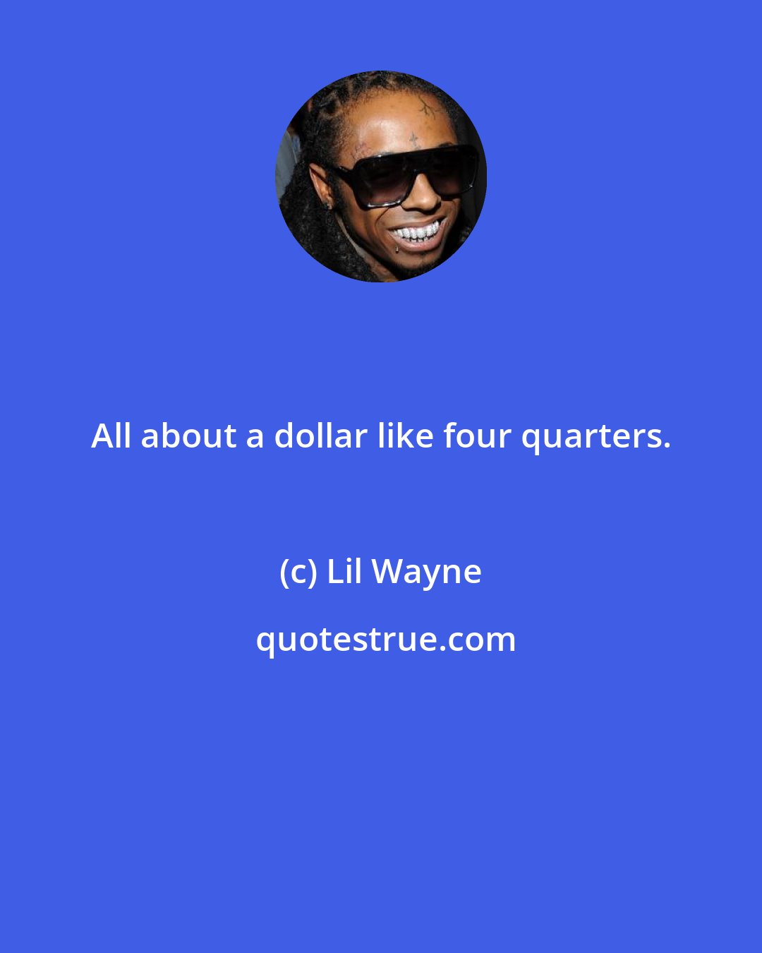 Lil Wayne: All about a dollar like four quarters.