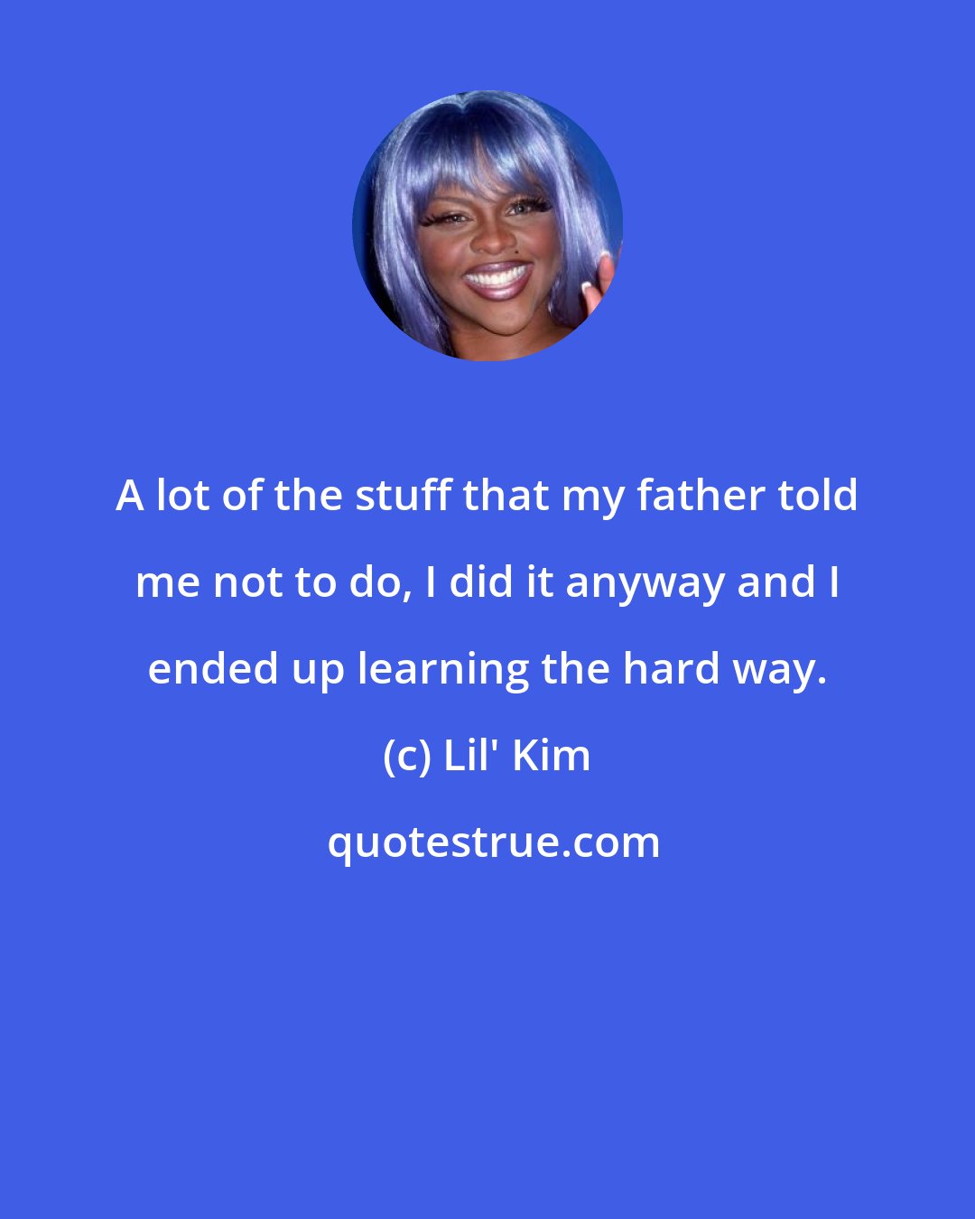 Lil' Kim: A lot of the stuff that my father told me not to do, I did it anyway and I ended up learning the hard way.