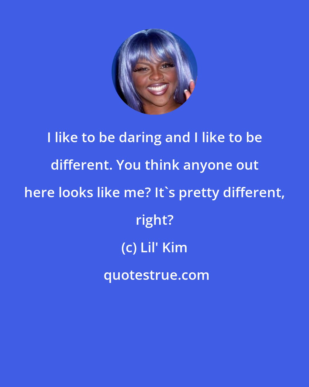 Lil' Kim: I like to be daring and I like to be different. You think anyone out here looks like me? It's pretty different, right?