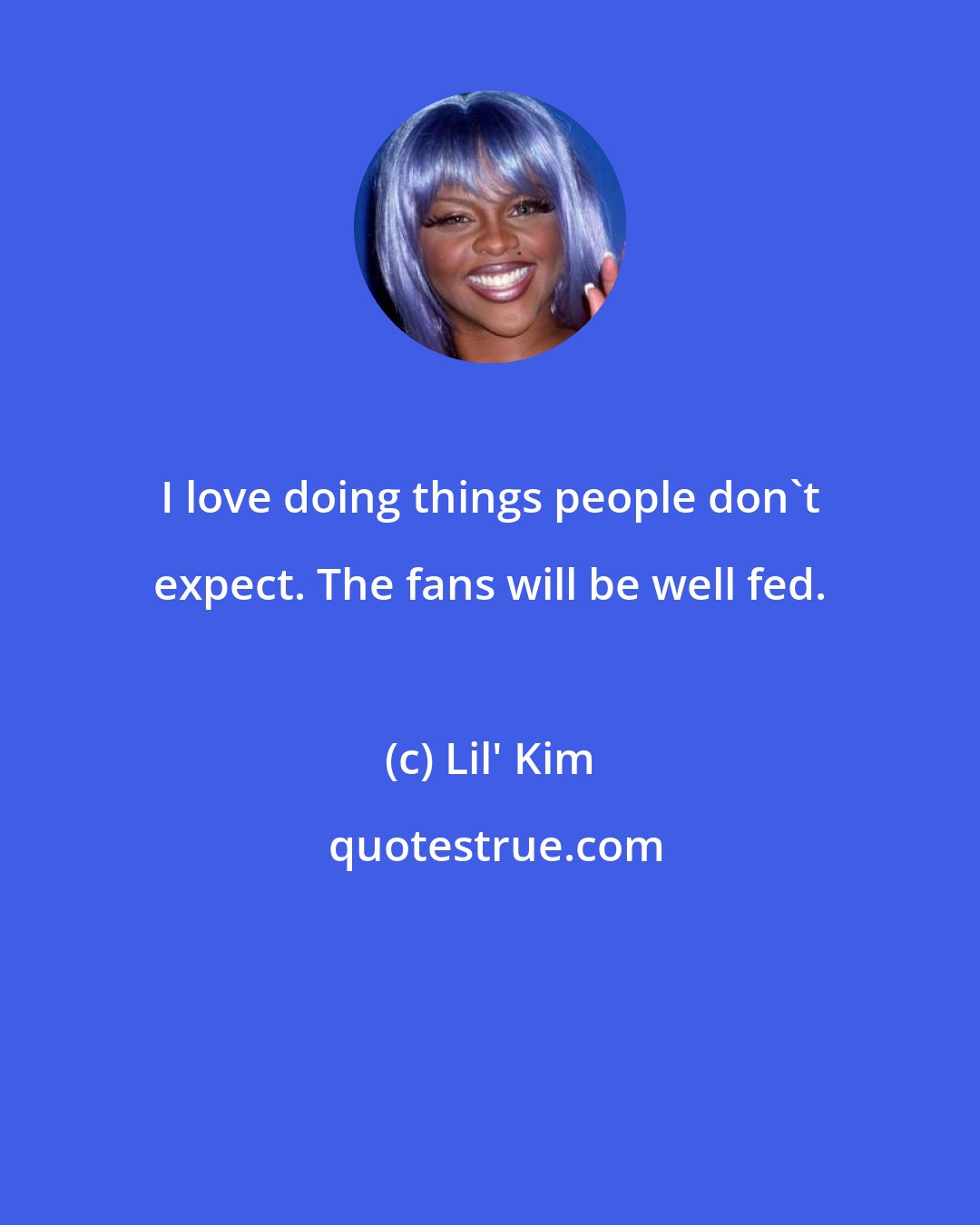 Lil' Kim: I love doing things people don't expect. The fans will be well fed.