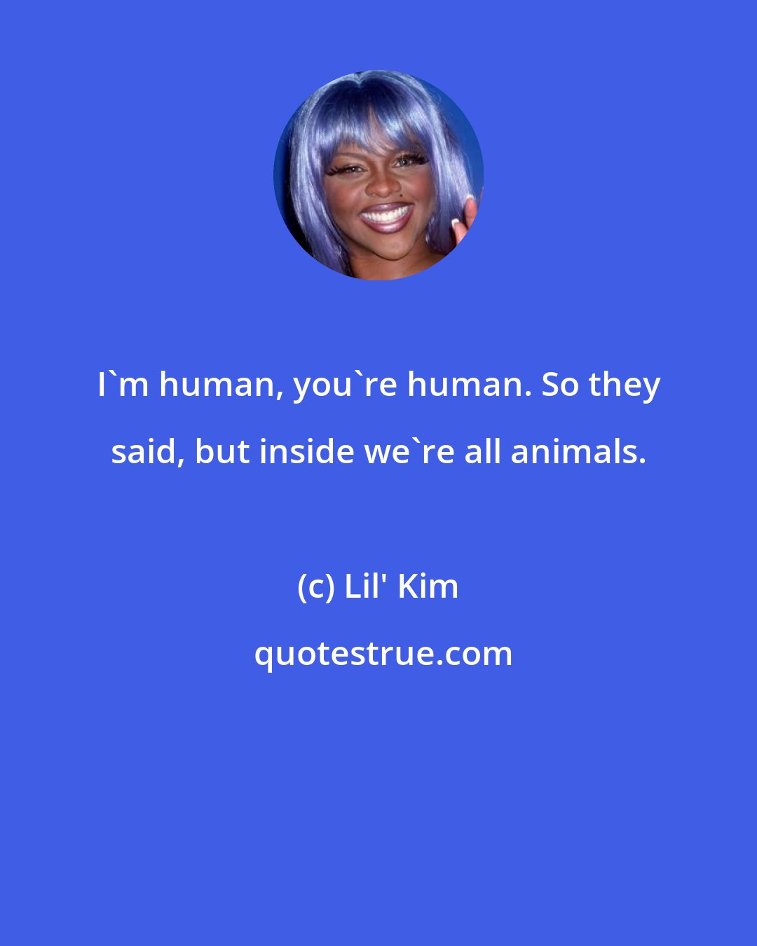 Lil' Kim: I'm human, you're human. So they said, but inside we're all animals.