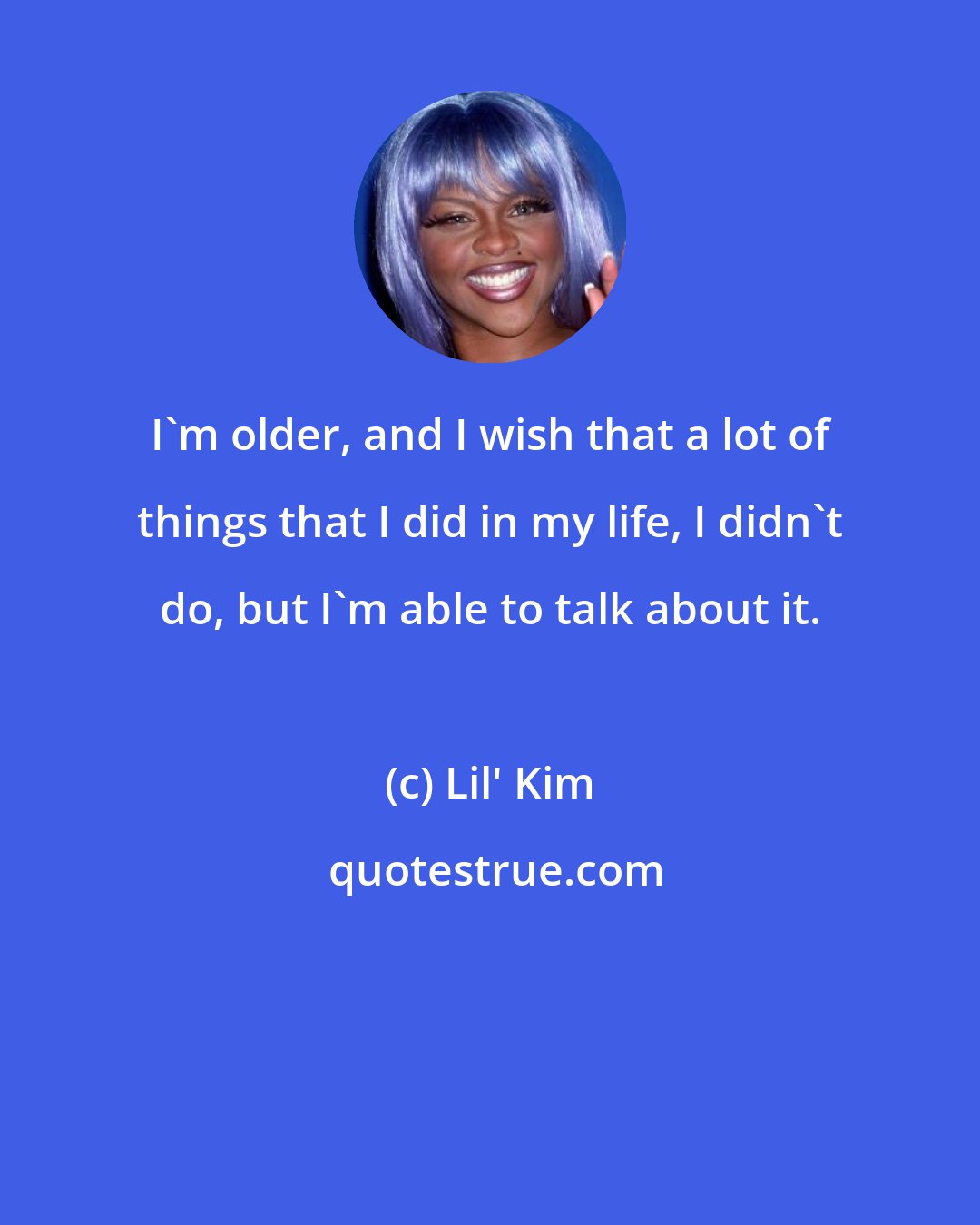 Lil' Kim: I'm older, and I wish that a lot of things that I did in my life, I didn't do, but I'm able to talk about it.