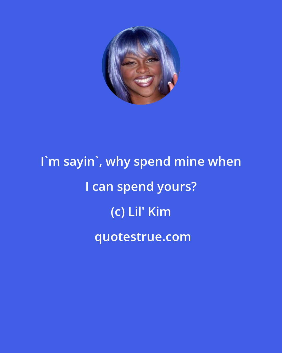 Lil' Kim: I'm sayin', why spend mine when I can spend yours?