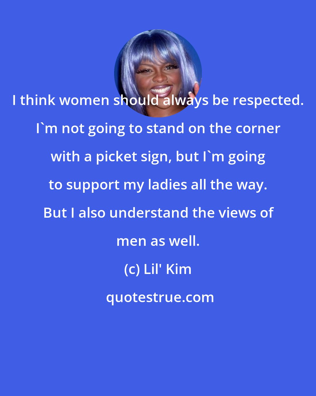 Lil' Kim: I think women should always be respected. I'm not going to stand on the corner with a picket sign, but I'm going to support my ladies all the way. But I also understand the views of men as well.