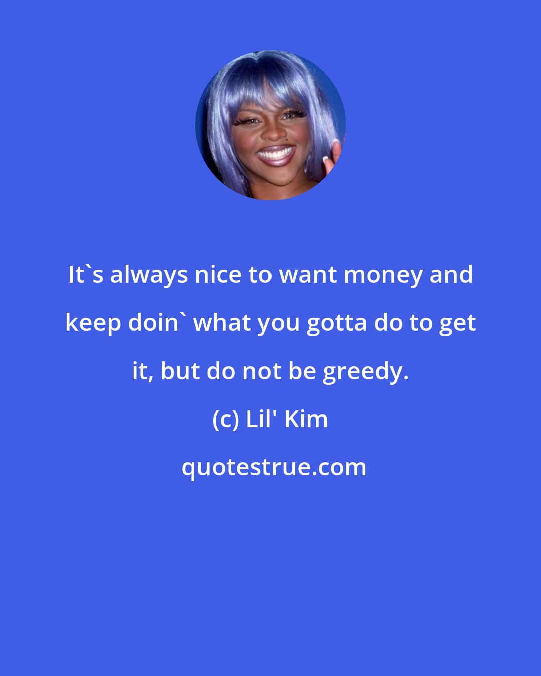 Lil' Kim: It's always nice to want money and keep doin' what you gotta do to get it, but do not be greedy.