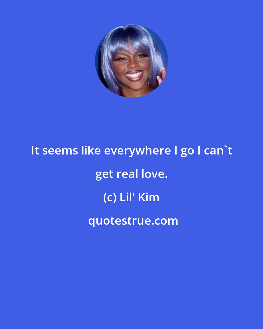 Lil' Kim: It seems like everywhere I go I can't get real love.