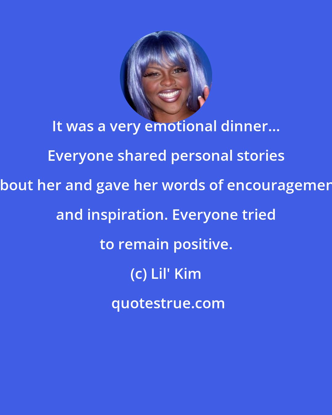 Lil' Kim: It was a very emotional dinner... Everyone shared personal stories about her and gave her words of encouragement and inspiration. Everyone tried to remain positive.