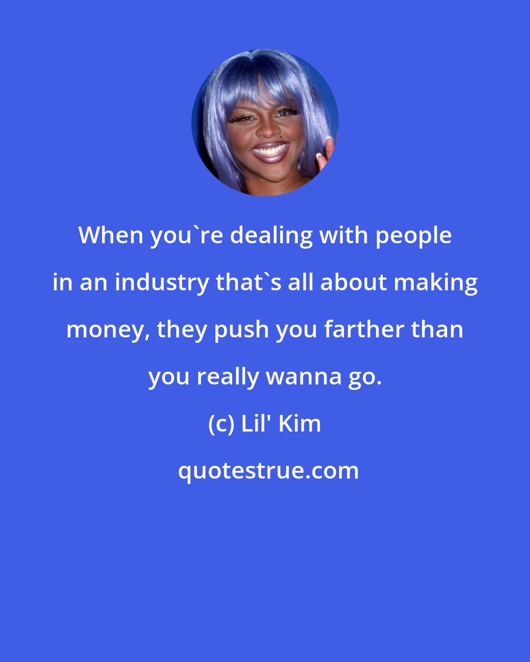 Lil' Kim: When you're dealing with people in an industry that's all about making money, they push you farther than you really wanna go.