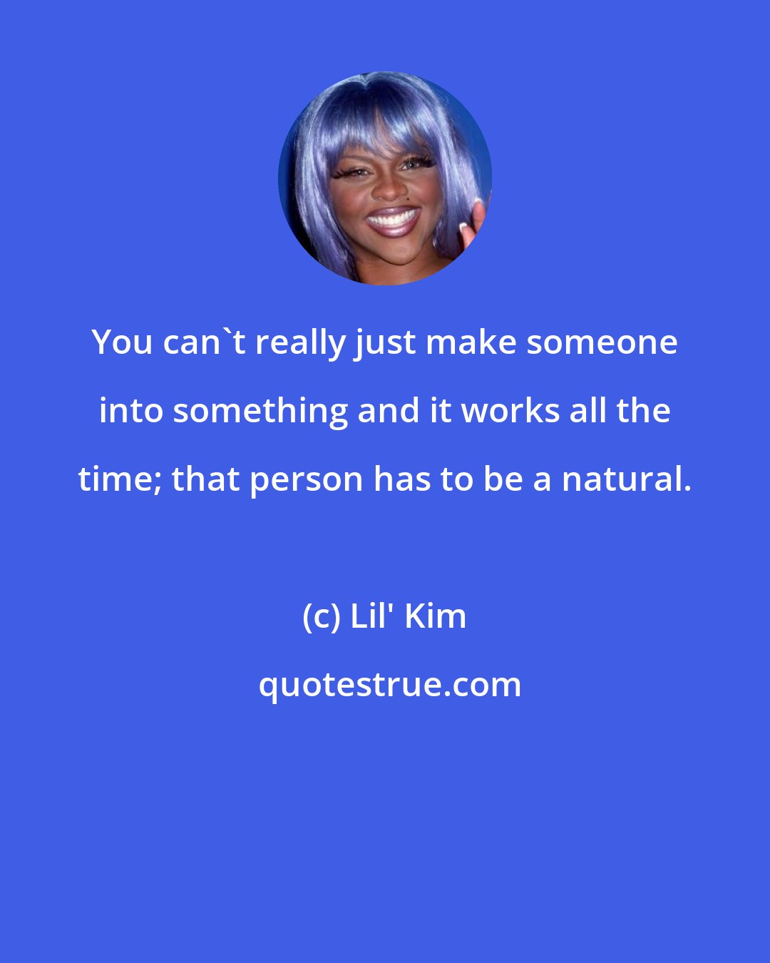 Lil' Kim: You can't really just make someone into something and it works all the time; that person has to be a natural.