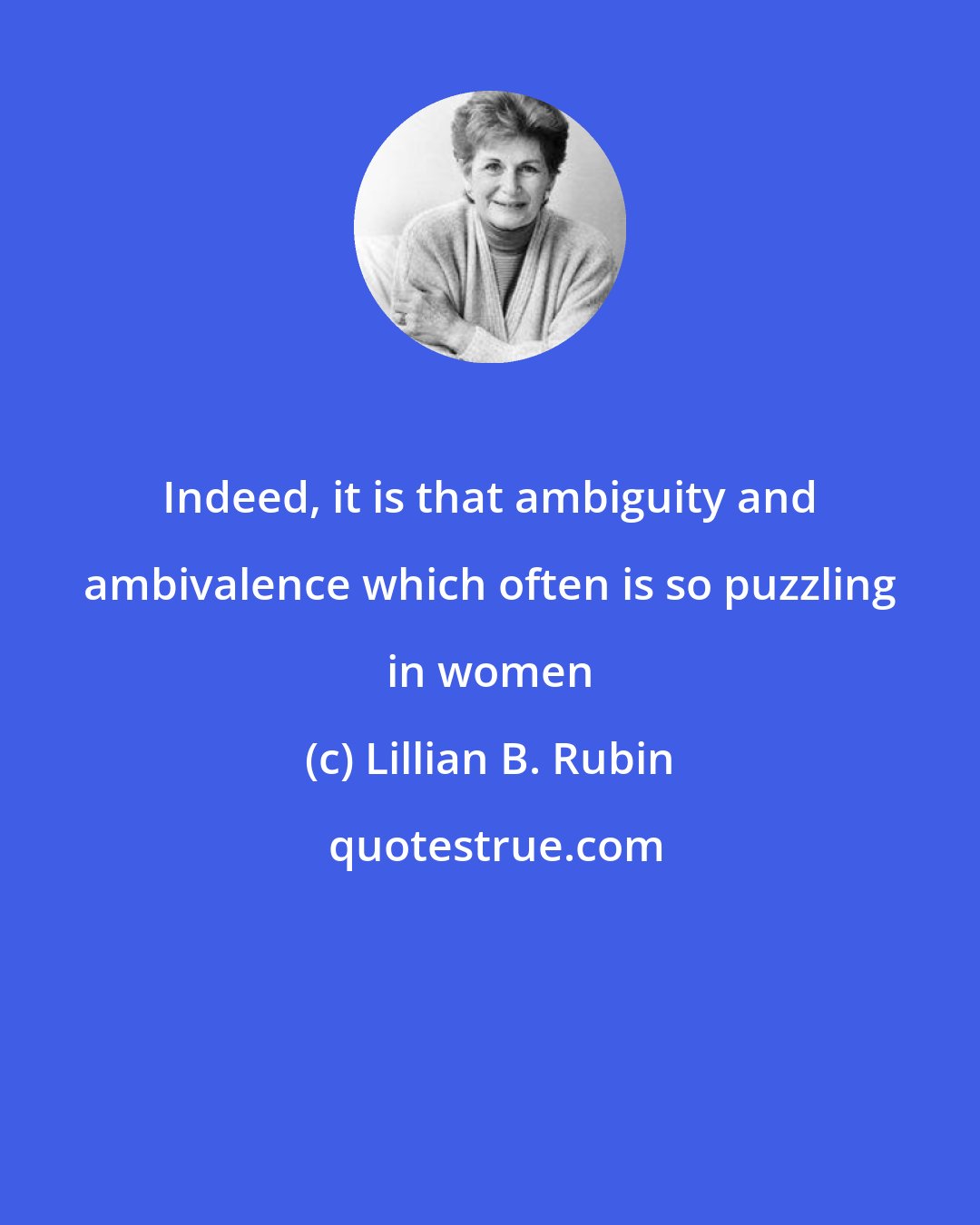 Lillian B. Rubin: Indeed, it is that ambiguity and ambivalence which often is so puzzling in women