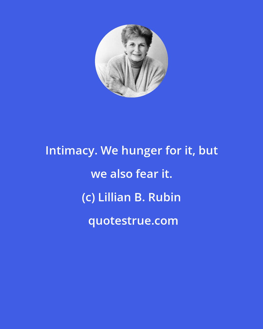 Lillian B. Rubin: Intimacy. We hunger for it, but we also fear it.