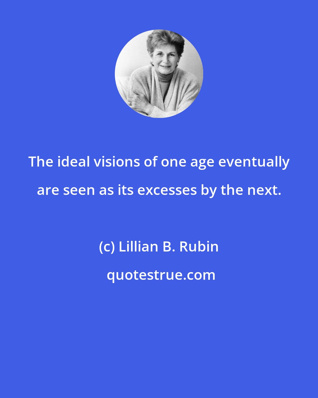 Lillian B. Rubin: The ideal visions of one age eventually are seen as its excesses by the next.