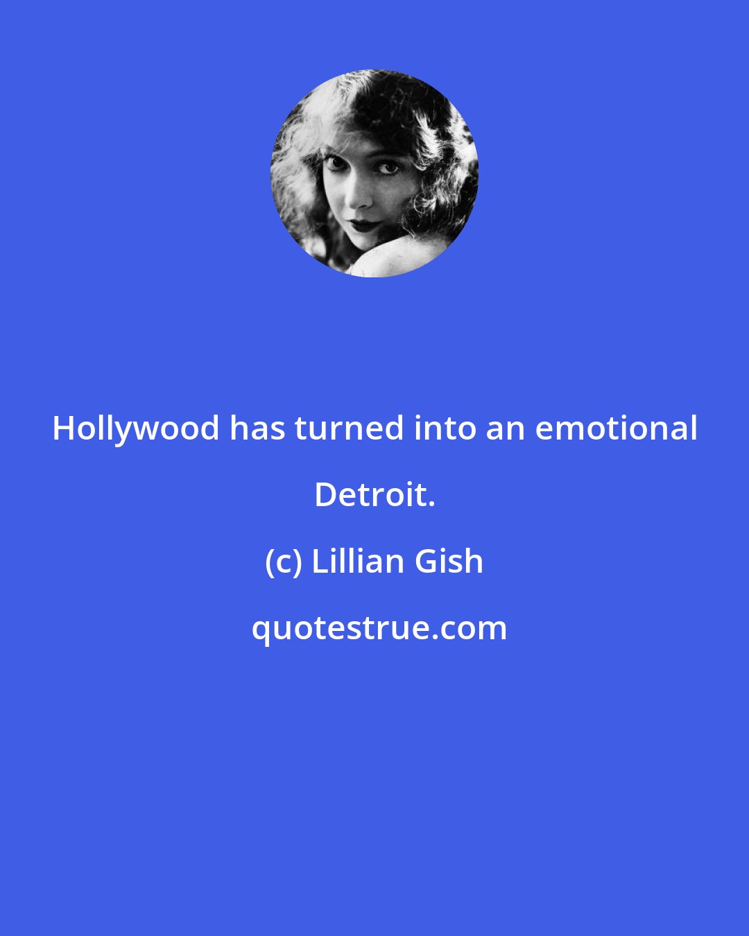 Lillian Gish: Hollywood has turned into an emotional Detroit.