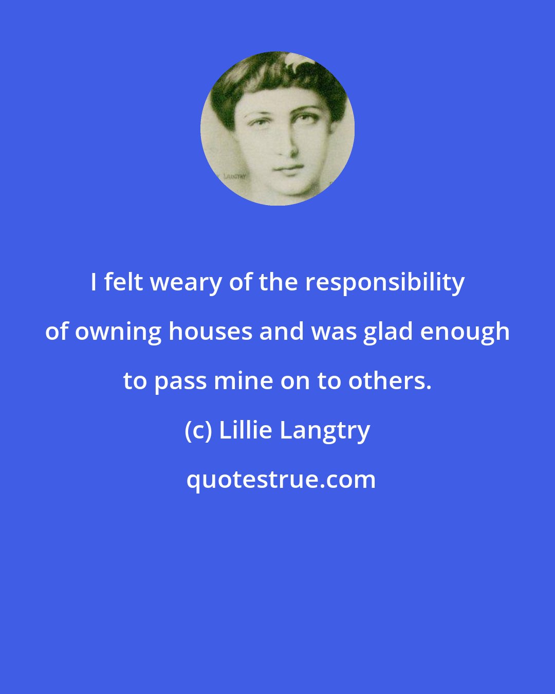 Lillie Langtry: I felt weary of the responsibility of owning houses and was glad enough to pass mine on to others.