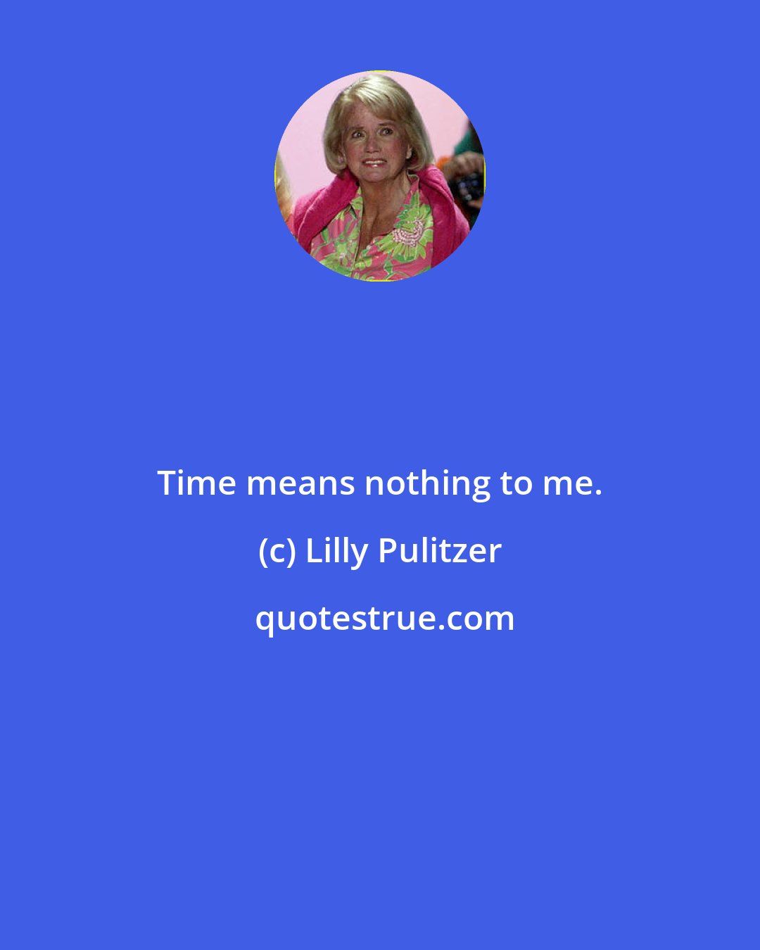Lilly Pulitzer: Time means nothing to me.
